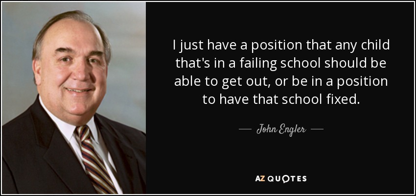 I just have a position that any child that's in a failing school should be able to get out, or be in a position to have that school fixed. - John Engler