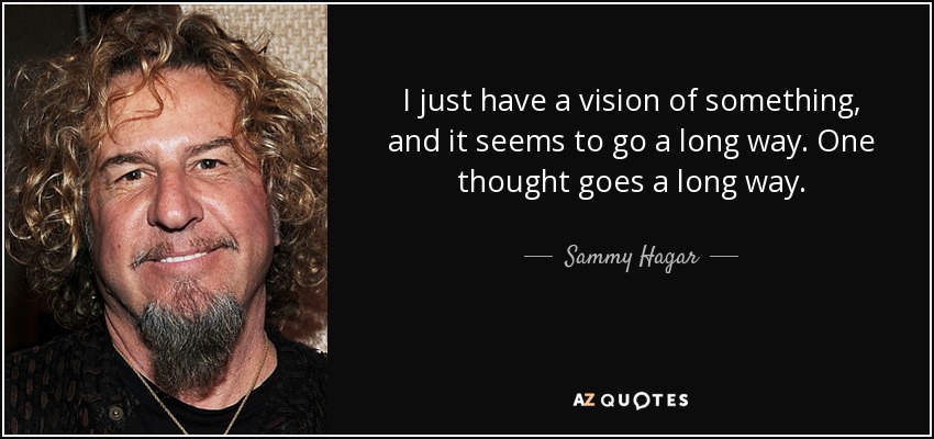 I just have a vision of something, and it seems to go a long way. One thought goes a long way. - Sammy Hagar