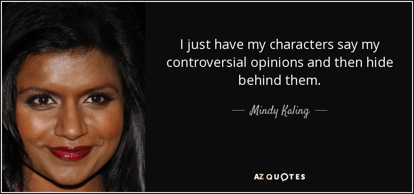 I just have my characters say my controversial opinions and then hide behind them. - Mindy Kaling