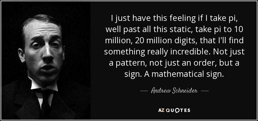 I just have this feeling if I take pi, well past all this static, take pi to 10 million, 20 million digits, that I'll find something really incredible. Not just a pattern, not just an order, but a sign. A mathematical sign. - Andrew Schneider