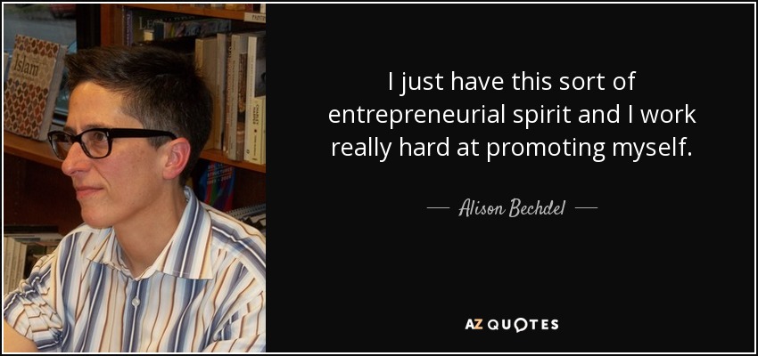 I just have this sort of entrepreneurial spirit and I work really hard at promoting myself. - Alison Bechdel