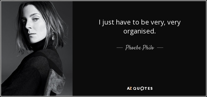 I just have to be very, very organised. - Phoebe Philo