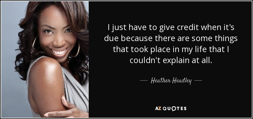 I just have to give credit when it's due because there are some things that took place in my life that I couldn't explain at all. - Heather Headley