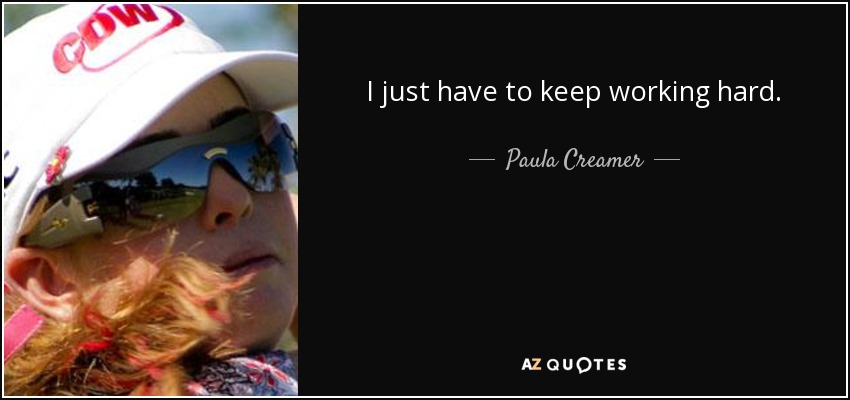 I just have to keep working hard. - Paula Creamer