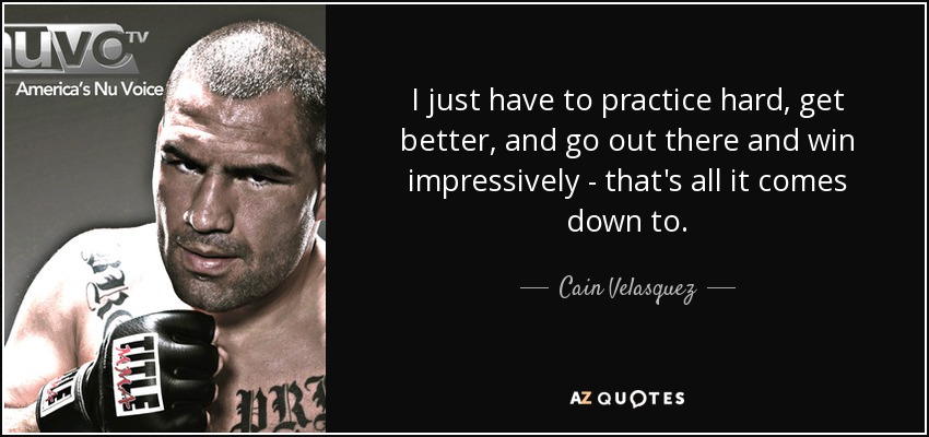 I just have to practice hard, get better, and go out there and win impressively - that's all it comes down to. - Cain Velasquez