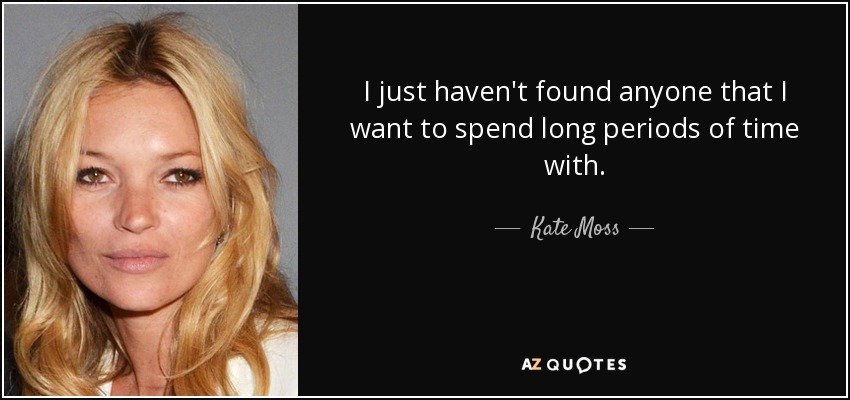 I just haven't found anyone that I want to spend long periods of time with. - Kate Moss