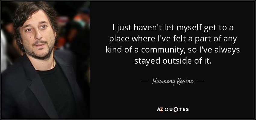 I just haven't let myself get to a place where I've felt a part of any kind of a community, so I've always stayed outside of it. - Harmony Korine