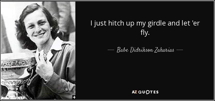 I just hitch up my girdle and let 'er fly. - Babe Didrikson Zaharias