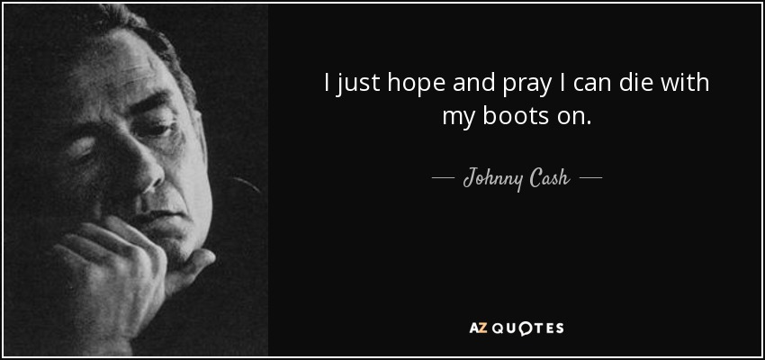 I just hope and pray I can die with my boots on. - Johnny Cash