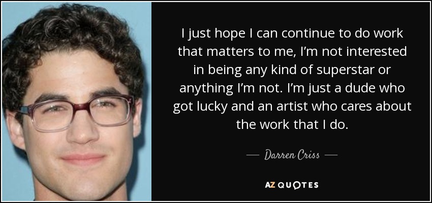 I just hope I can continue to do work that matters to me, I’m not interested in being any kind of superstar or anything I’m not. I’m just a dude who got lucky and an artist who cares about the work that I do. - Darren Criss