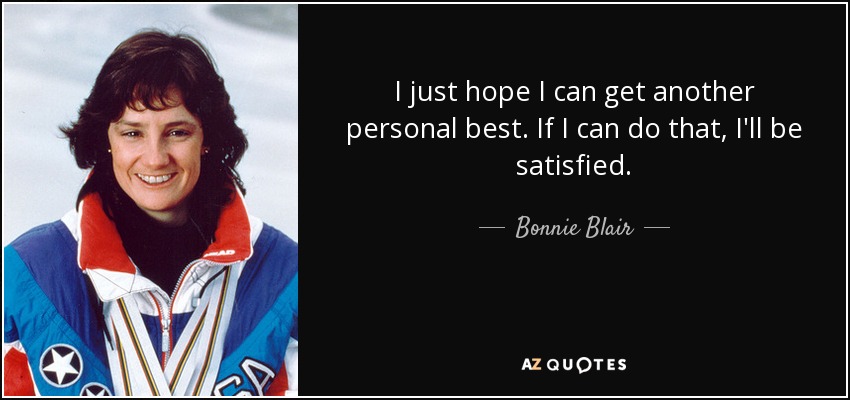 I just hope I can get another personal best. If I can do that, I'll be satisfied. - Bonnie Blair