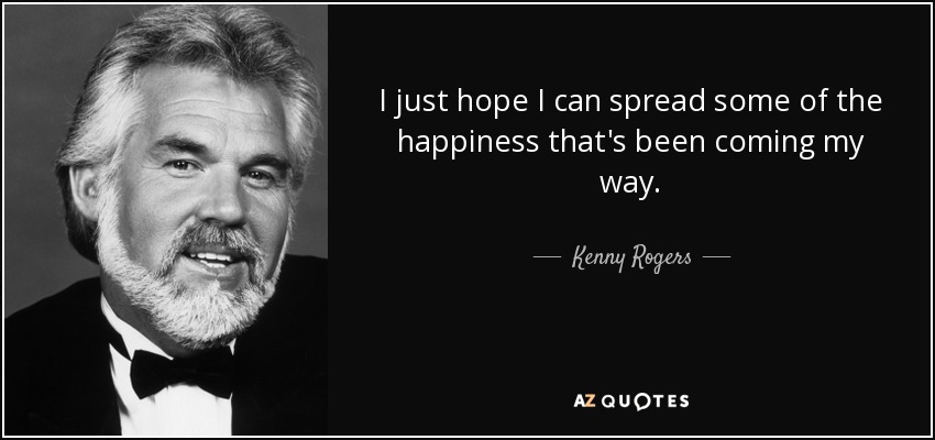 I just hope I can spread some of the happiness that's been coming my way. - Kenny Rogers