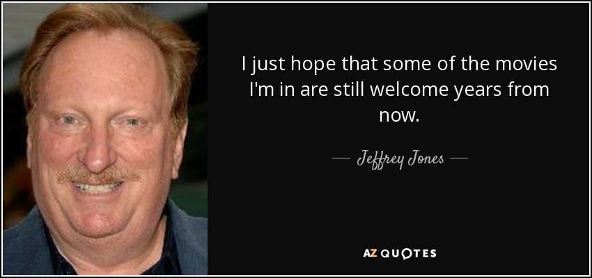 I just hope that some of the movies I'm in are still welcome years from now. - Jeffrey Jones