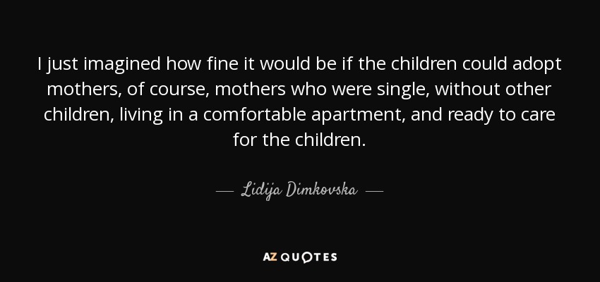 I just imagined how fine it would be if the children could adopt mothers, of course, mothers who were single, without other children, living in a comfortable apartment, and ready to care for the children. - Lidija Dimkovska