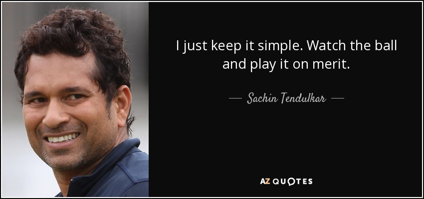 I just keep it simple. Watch the ball and play it on merit. - Sachin Tendulkar