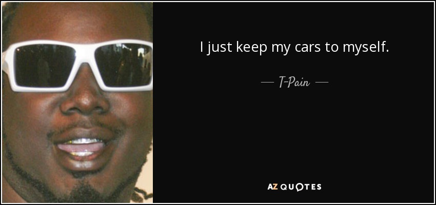 I just keep my cars to myself. - T-Pain