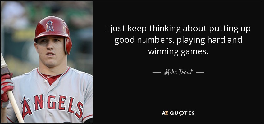 I just keep thinking about putting up good numbers, playing hard and winning games. - Mike Trout