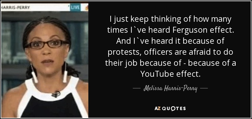 I just keep thinking of how many times I`ve heard Ferguson effect. And I`ve heard it because of protests, officers are afraid to do their job because of - because of a YouTube effect. - Melissa Harris-Perry
