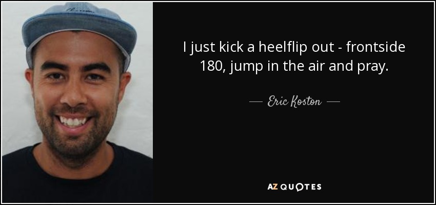 I just kick a heelflip out - frontside 180, jump in the air and pray. - Eric Koston