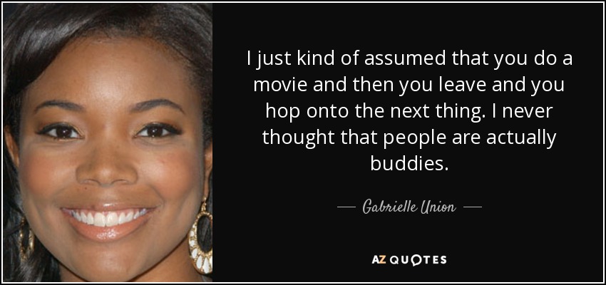 I just kind of assumed that you do a movie and then you leave and you hop onto the next thing. I never thought that people are actually buddies. - Gabrielle Union