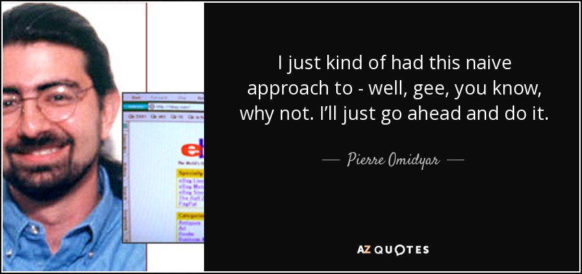 I just kind of had this naive approach to - well, gee, you know, why not. I’ll just go ahead and do it. - Pierre Omidyar