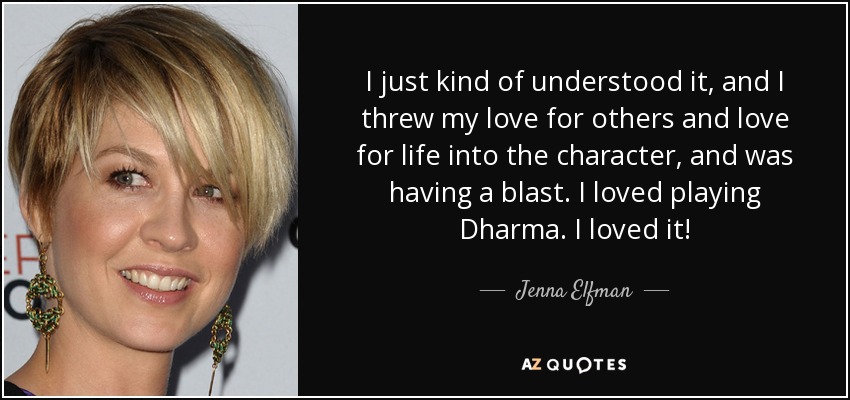 I just kind of understood it, and I threw my love for others and love for life into the character, and was having a blast. I loved playing Dharma. I loved it! - Jenna Elfman