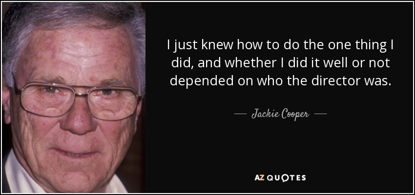 I just knew how to do the one thing I did, and whether I did it well or not depended on who the director was. - Jackie Cooper