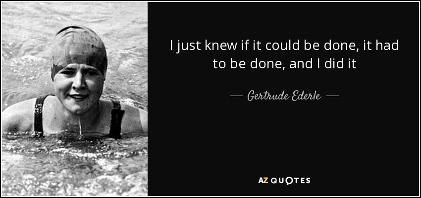 I just knew if it could be done, it had to be done, and I did it - Gertrude Ederle