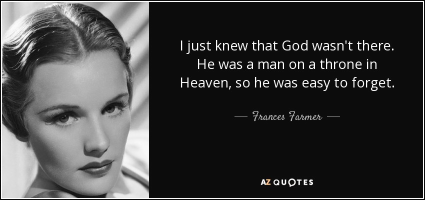I just knew that God wasn't there. He was a man on a throne in Heaven, so he was easy to forget. - Frances Farmer