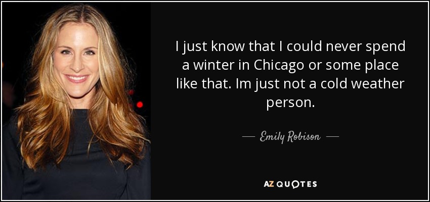 I just know that I could never spend a winter in Chicago or some place like that. Im just not a cold weather person. - Emily Robison