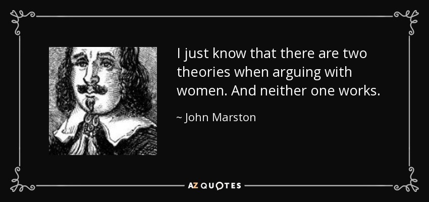 I just know that there are two theories when arguing with women. And neither one works. - John Marston