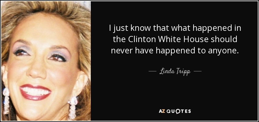 I just know that what happened in the Clinton White House should never have happened to anyone. - Linda Tripp