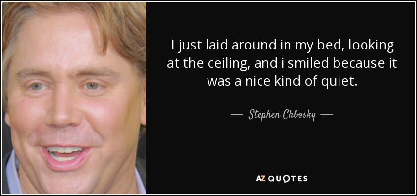 I just laid around in my bed, looking at the ceiling, and i smiled because it was a nice kind of quiet. - Stephen Chbosky