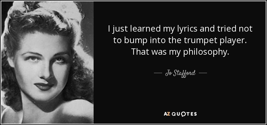 I just learned my lyrics and tried not to bump into the trumpet player. That was my philosophy. - Jo Stafford