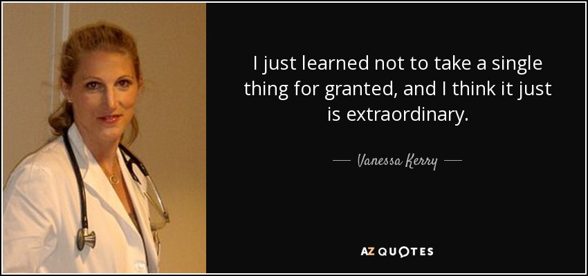 I just learned not to take a single thing for granted, and I think it just is extraordinary. - Vanessa Kerry
