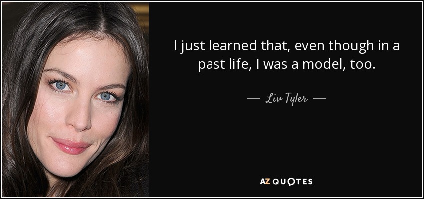 I just learned that, even though in a past life, I was a model, too. - Liv Tyler