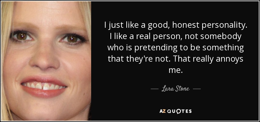 I just like a good, honest personality. I like a real person, not somebody who is pretending to be something that they're not. That really annoys me. - Lara Stone