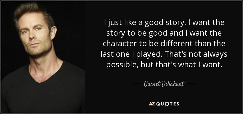 I just like a good story. I want the story to be good and I want the character to be different than the last one I played. That's not always possible, but that's what I want. - Garret Dillahunt