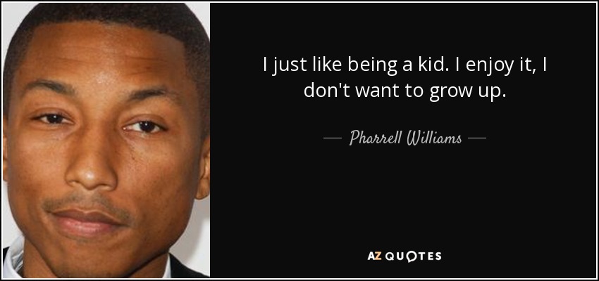 I just like being a kid. I enjoy it, I don't want to grow up. - Pharrell Williams