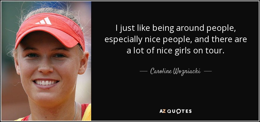 I just like being around people, especially nice people, and there are a lot of nice girls on tour. - Caroline Wozniacki