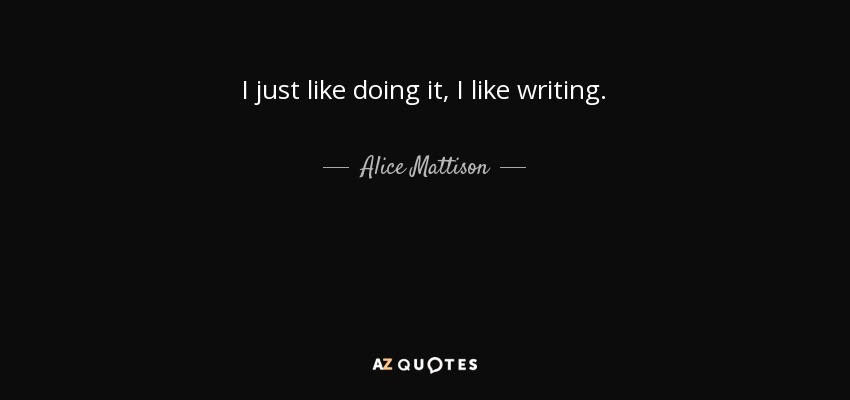 I just like doing it, I like writing. - Alice Mattison
