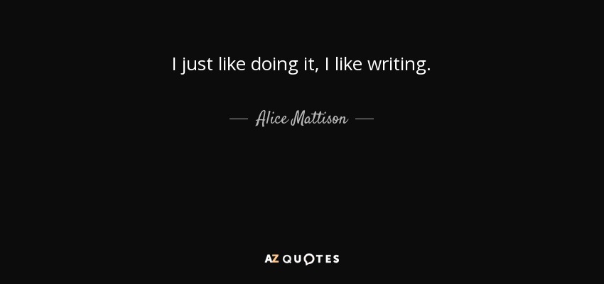I just like doing it, I like writing. - Alice Mattison