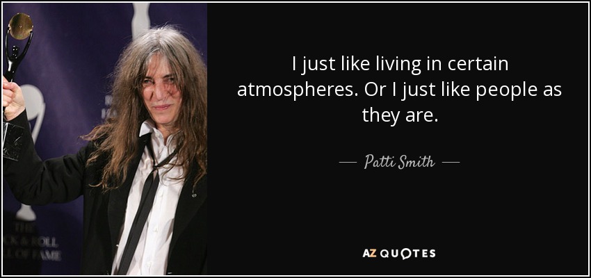 I just like living in certain atmospheres. Or I just like people as they are. - Patti Smith