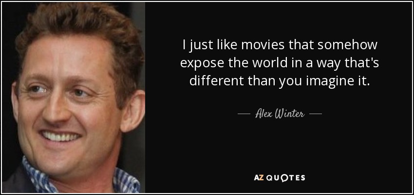 I just like movies that somehow expose the world in a way that's different than you imagine it. - Alex Winter