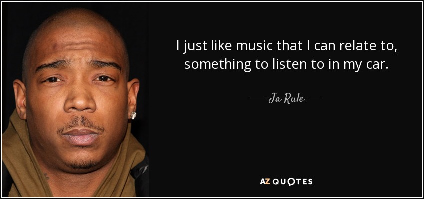 I just like music that I can relate to, something to listen to in my car. - Ja Rule