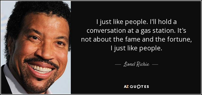 I just like people. I'll hold a conversation at a gas station. It's not about the fame and the fortune, I just like people. - Lionel Richie