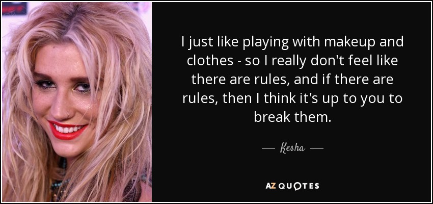 I just like playing with makeup and clothes - so I really don't feel like there are rules, and if there are rules, then I think it's up to you to break them. - Kesha