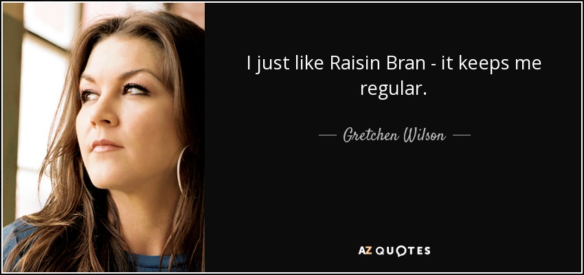 I just like Raisin Bran - it keeps me regular. - Gretchen Wilson