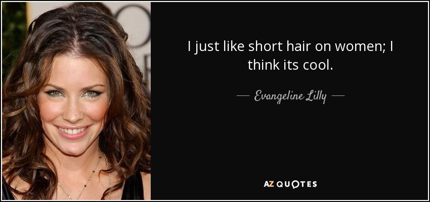 I just like short hair on women; I think its cool. - Evangeline Lilly