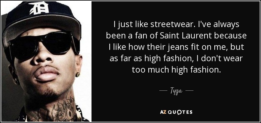 I just like streetwear. I've always been a fan of Saint Laurent because I like how their jeans fit on me, but as far as high fashion, I don't wear too much high fashion. - Tyga